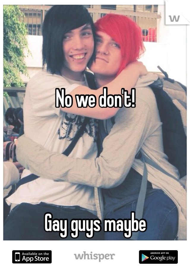 No we don't!




Gay guys maybe