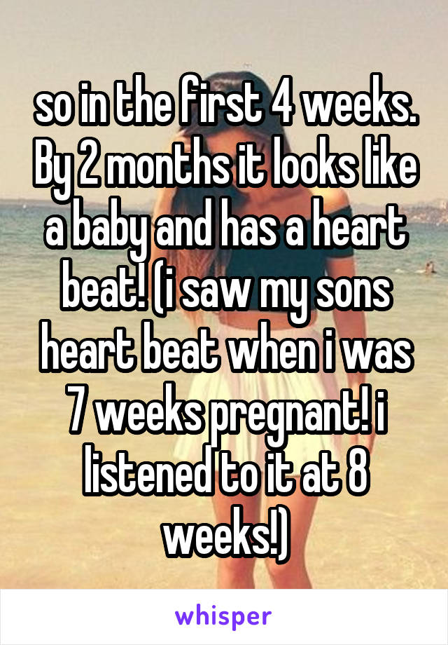 so in the first 4 weeks. By 2 months it looks like a baby and has a heart beat! (i saw my sons heart beat when i was 7 weeks pregnant! i listened to it at 8 weeks!)