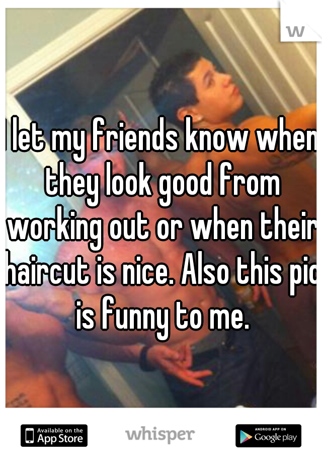 I let my friends know when they look good from working out or when their haircut is nice. Also this pic is funny to me.