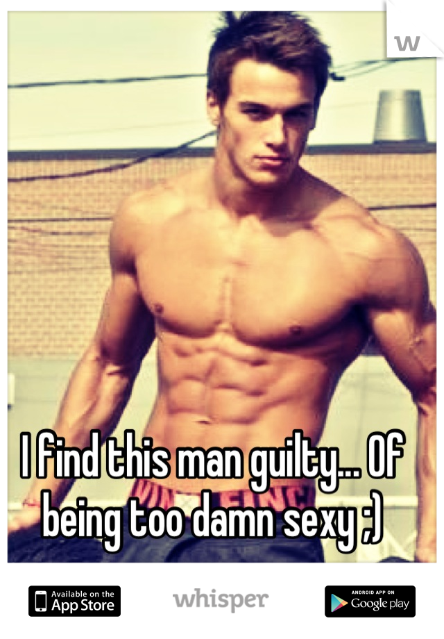 I find this man guilty... Of being too damn sexy ;)