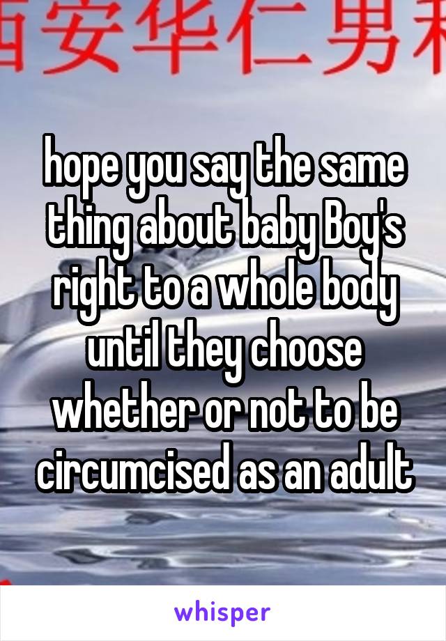 hope you say the same thing about baby Boy's right to a whole body until they choose whether or not to be circumcised as an adult