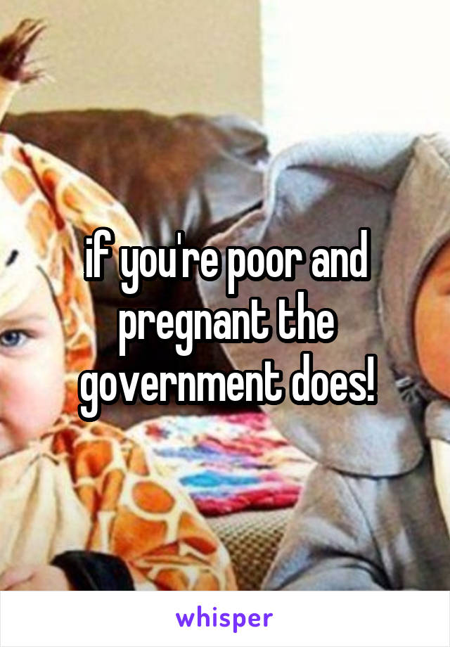 if you're poor and pregnant the government does!