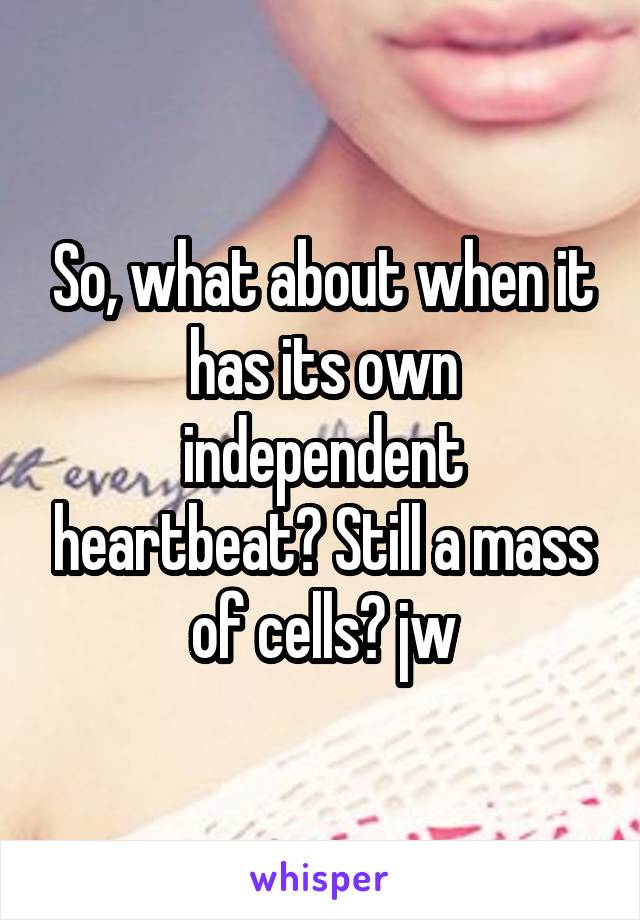 So, what about when it has its own independent heartbeat? Still a mass of cells? jw