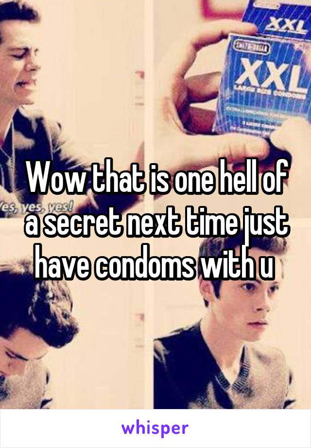 Wow that is one hell of a secret next time just have condoms with u 