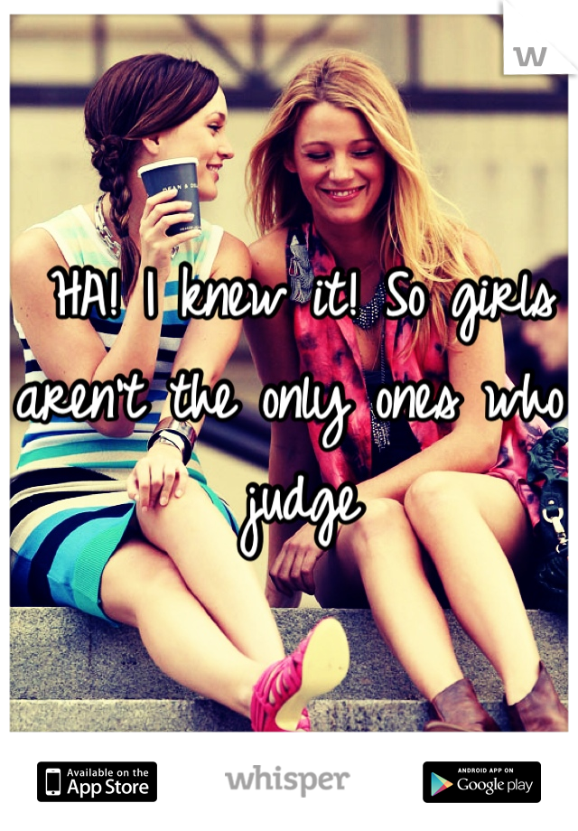 HA! I knew it! So girls aren't the only ones who judge 