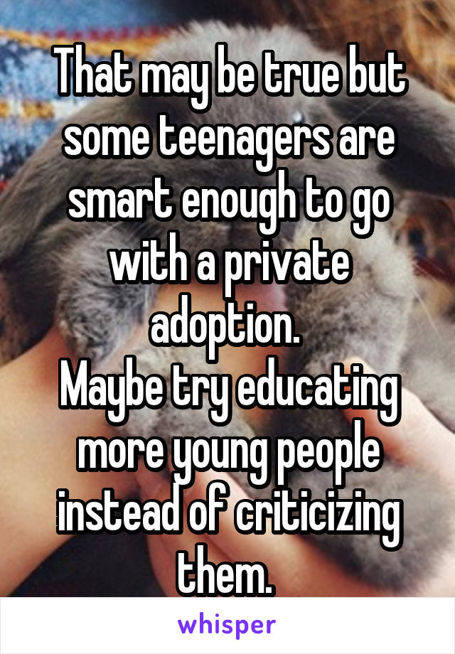 That may be true but some teenagers are smart enough to go with a private adoption. 
Maybe try educating more young people instead of criticizing them. 