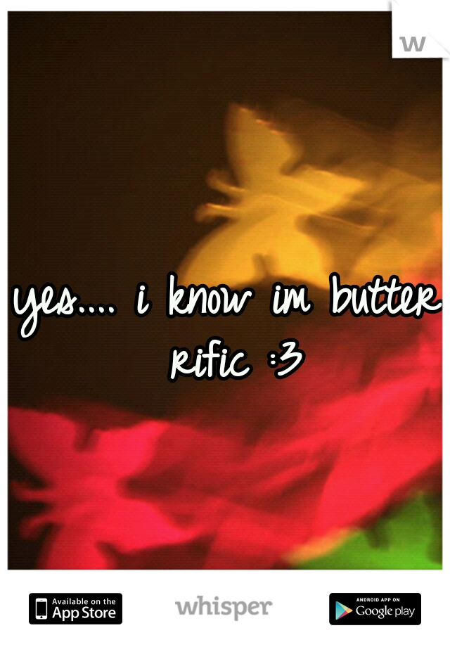 yes.... i know im butter rific :3
