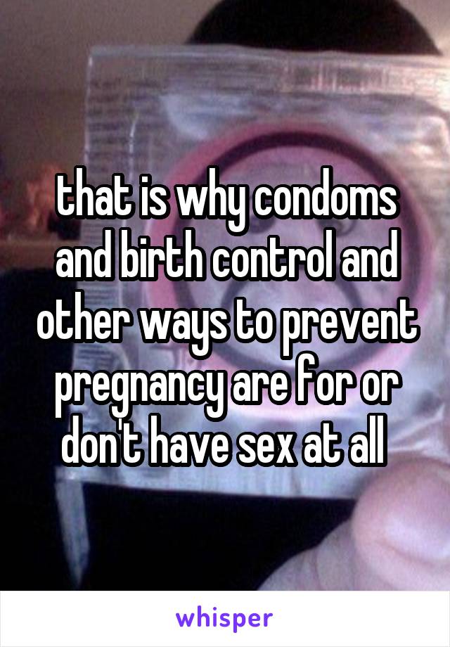 that is why condoms and birth control and other ways to prevent pregnancy are for or don't have sex at all 