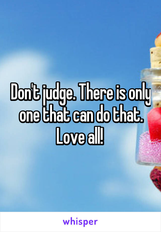 Don't judge. There is only one that can do that. Love all! 