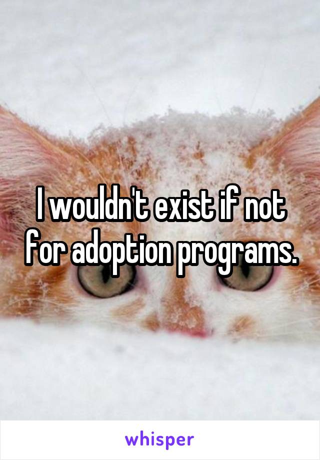 I wouldn't exist if not for adoption programs.