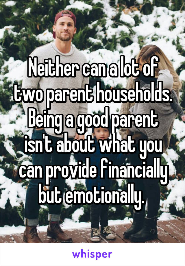 Neither can a lot of two parent households. Being a good parent isn't about what you can provide financially but emotionally. 