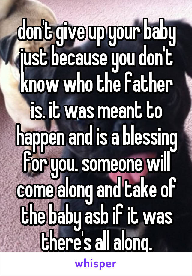 don't give up your baby just because you don't know who the father is. it was meant to happen and is a blessing for you. someone will come along and take of the baby asb if it was there's all along.