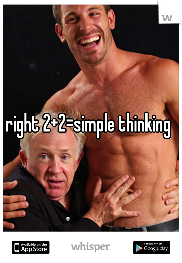 right 2+2=simple thinking 