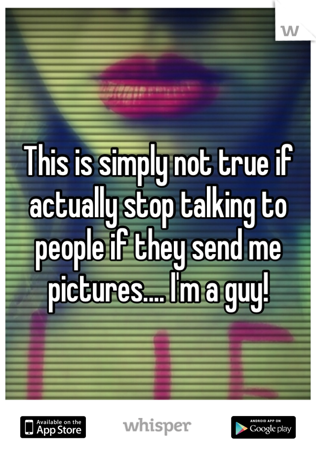 This is simply not true if actually stop talking to people if they send me pictures.... I'm a guy!