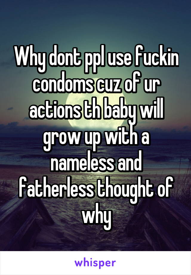 Why dont ppl use fuckin condoms cuz of ur actions th baby will grow up with a nameless and fatherless thought of why
