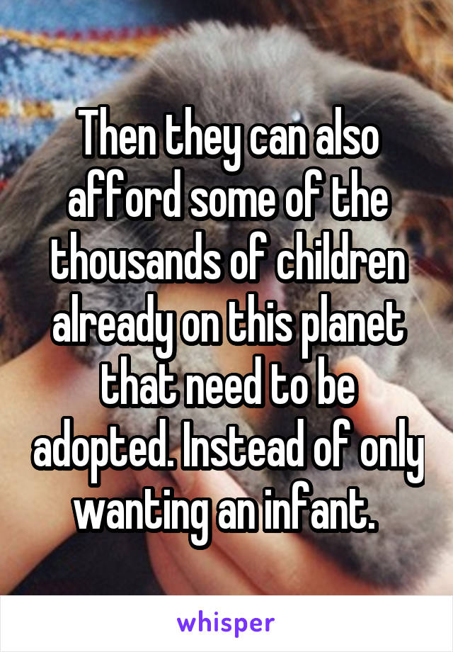 Then they can also afford some of the thousands of children already on this planet that need to be adopted. Instead of only wanting an infant. 