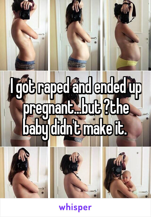 I got raped and ended up pregnant...but ﻿the baby didn't make it. 