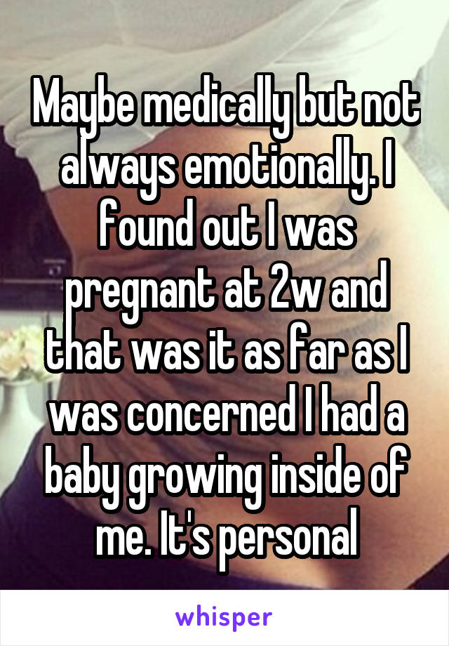 Maybe medically but not always emotionally. I found out I was pregnant at 2w and that was it as far as I was concerned I had a baby growing inside of me. It's personal