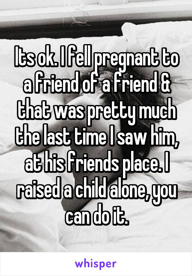 Its ok. I fell pregnant to a friend of a friend & that was pretty much the last time I saw him, at his friends place. I raised a child alone, you can do it.