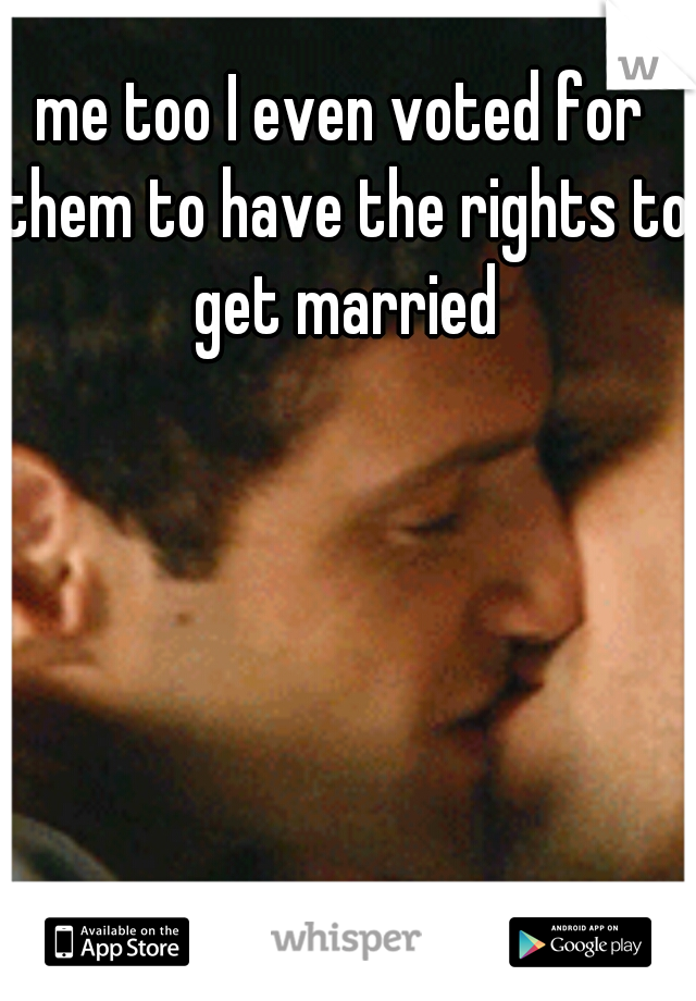 me too I even voted for them to have the rights to get married