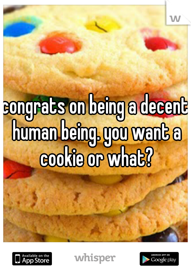 congrats on being a decent human being. you want a cookie or what?