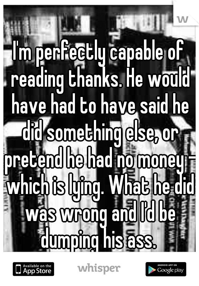 I'm perfectly capable of reading thanks. He would have had to have said he did something else, or pretend he had no money - which is lying. What he did was wrong and I'd be dumping his ass. 