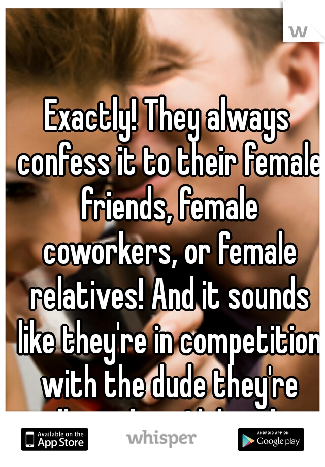 Exactly! They always confess it to their female friends, female coworkers, or female relatives! And it sounds like they're in competition with the dude they're talking about! lol, smh :p