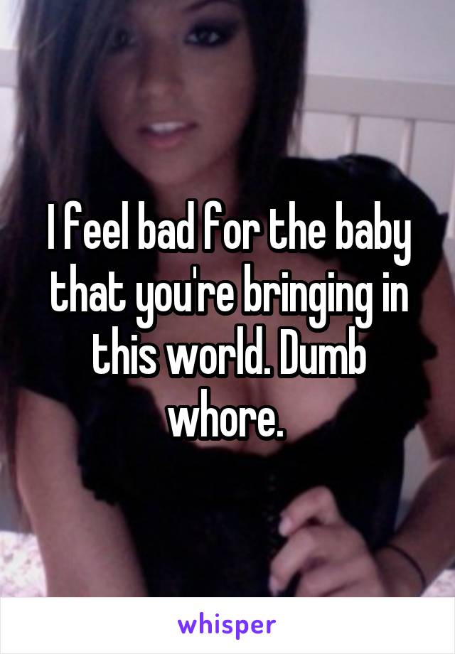 I feel bad for the baby that you're bringing in this world. Dumb whore. 