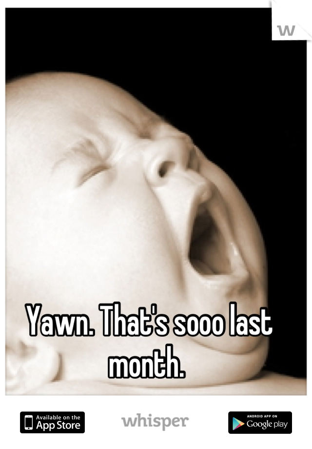 Yawn. That's sooo last month. 