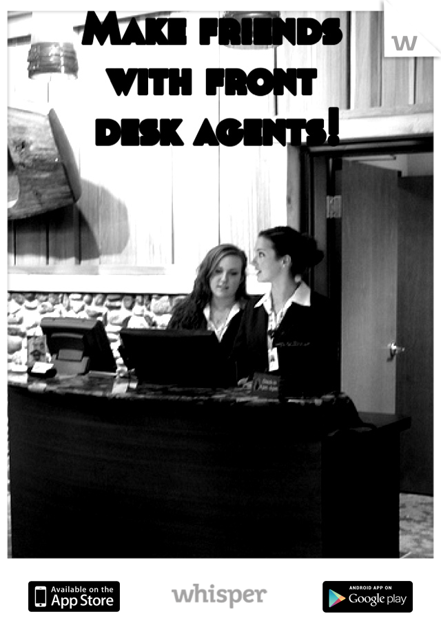 Make friends 
with front
 desk agents! 