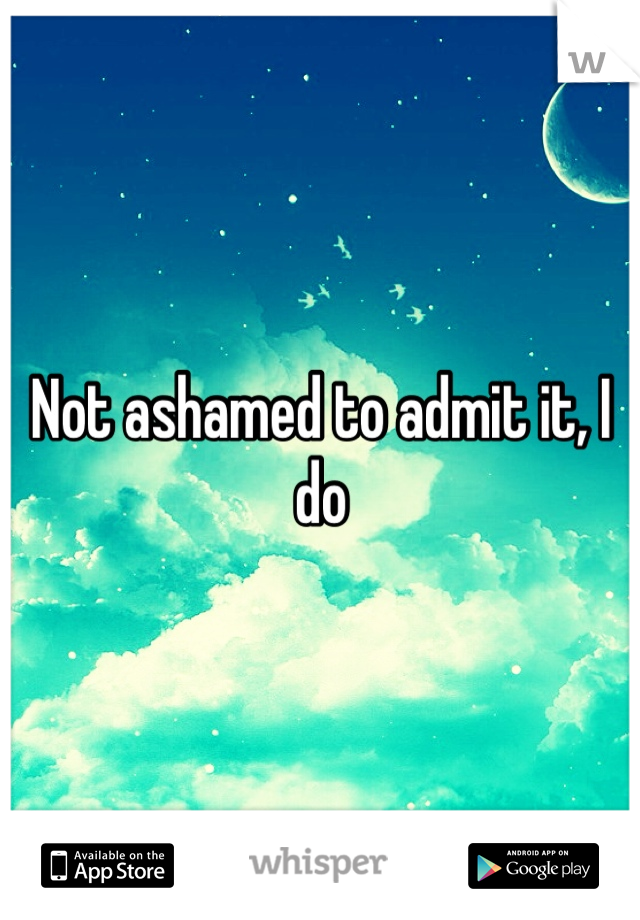 Not ashamed to admit it, I do