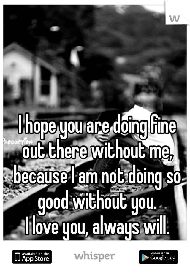 I hope you are doing fine out there without me, because I am not doing so good without you.
I love you, always will. 