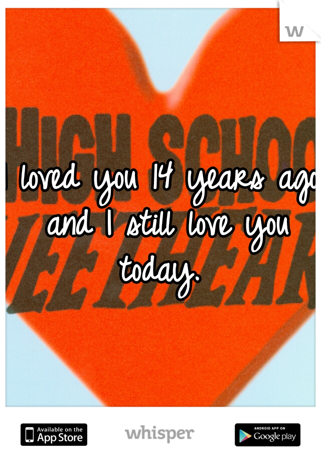 I loved you 14 years ago and I still love you today. 