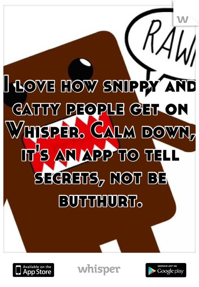 I love how snippy and catty people get on Whisper. Calm down, it's an app to tell secrets, not be butthurt.