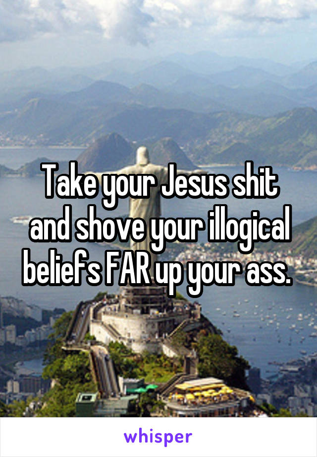 Take your Jesus shit and shove your illogical beliefs FAR up your ass. 