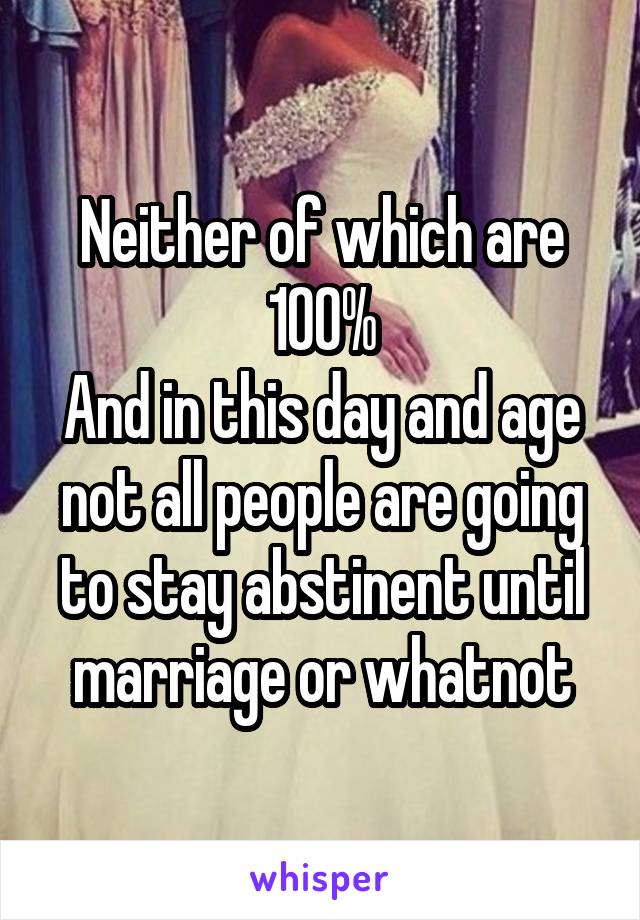 Neither of which are 100%
And in this day and age not all people are going to stay abstinent until marriage or whatnot