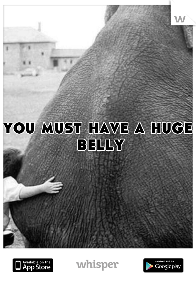 you must have a huge belly