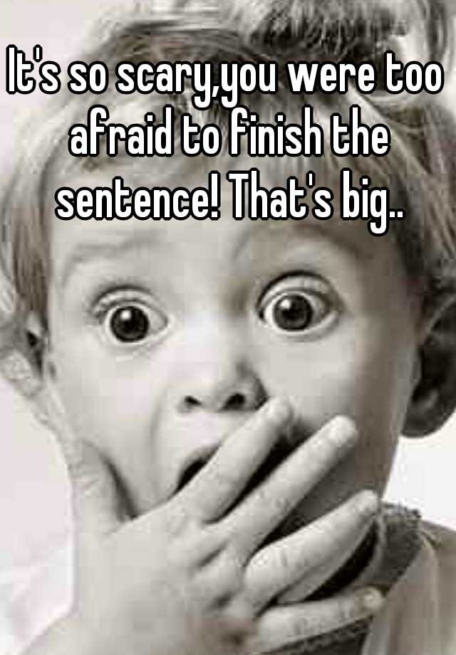 it-s-so-scary-you-were-too-afraid-to-finish-the-sentence-that-s-big