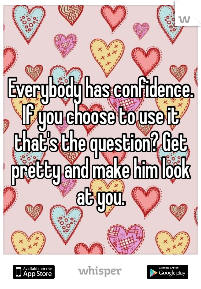 Everybody has confidence. If you choose to use it that's the question? Get pretty and make him look at you.