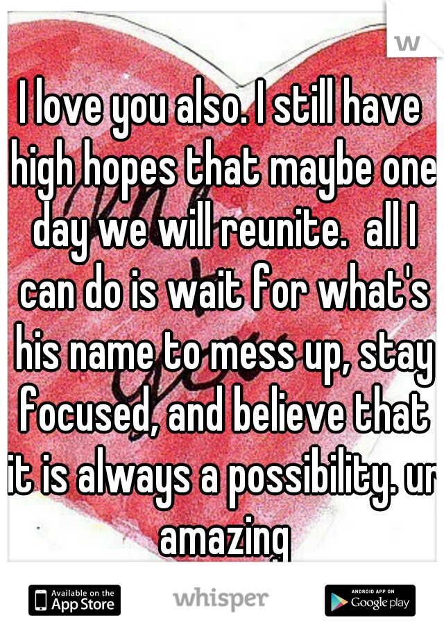 I love you also. I still have high hopes that maybe one day we will reunite.  all I can do is wait for what's his name to mess up, stay focused, and believe that it is always a possibility. ur amazing