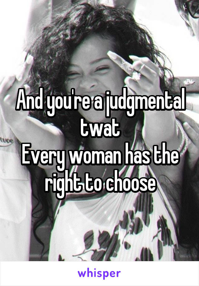 And you're a judgmental twat
Every woman has the right to choose