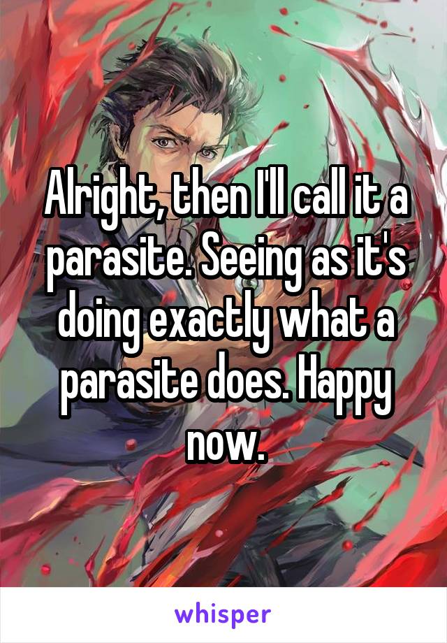 Alright, then I'll call it a parasite. Seeing as it's doing exactly what a parasite does. Happy now.