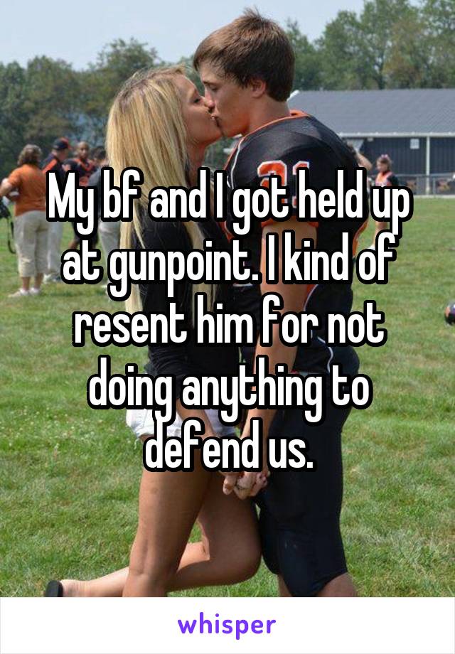 My bf and I got held up at gunpoint. I kind of resent him for not doing anything to defend us.