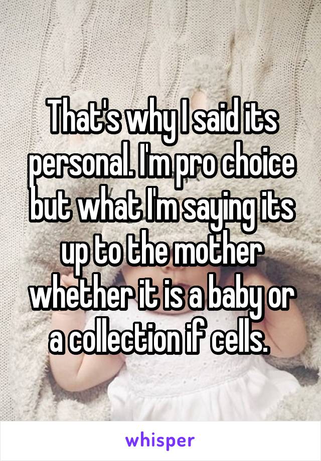 That's why I said its personal. I'm pro choice but what I'm saying its up to the mother whether it is a baby or a collection if cells. 