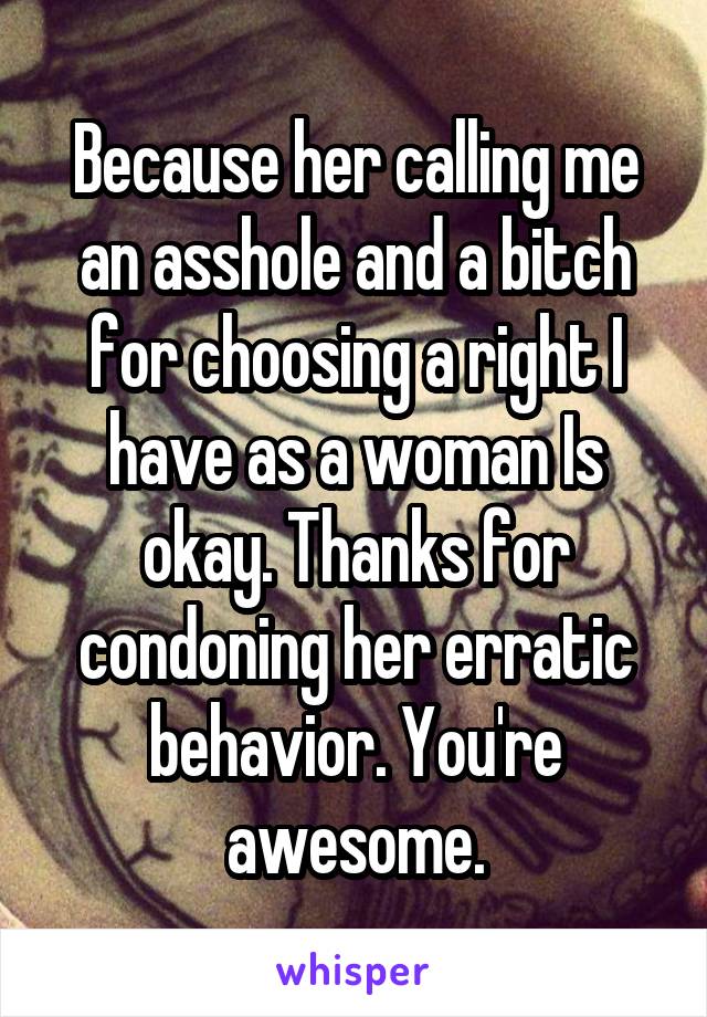 Because her calling me an asshole and a bitch for choosing a right I have as a woman Is okay. Thanks for condoning her erratic behavior. You're awesome.