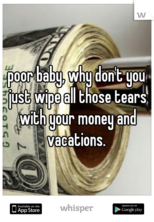 poor baby, why don't you just wipe all those tears with your money and vacations. 