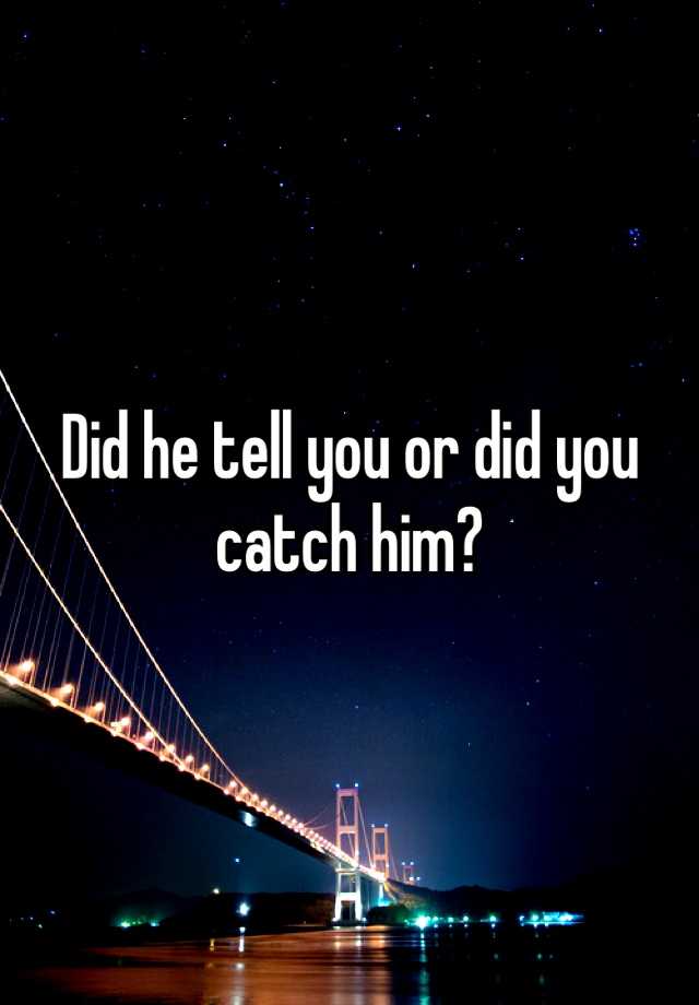 did-he-tell-you-or-did-you-catch-him