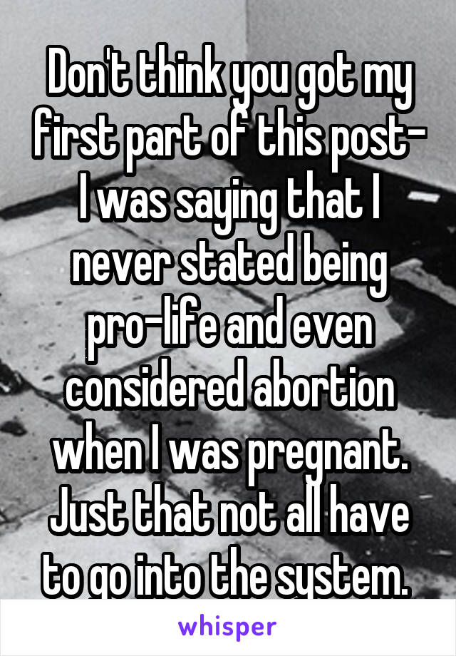 Don't think you got my first part of this post- I was saying that I never stated being pro-life and even considered abortion when I was pregnant. Just that not all have to go into the system. 