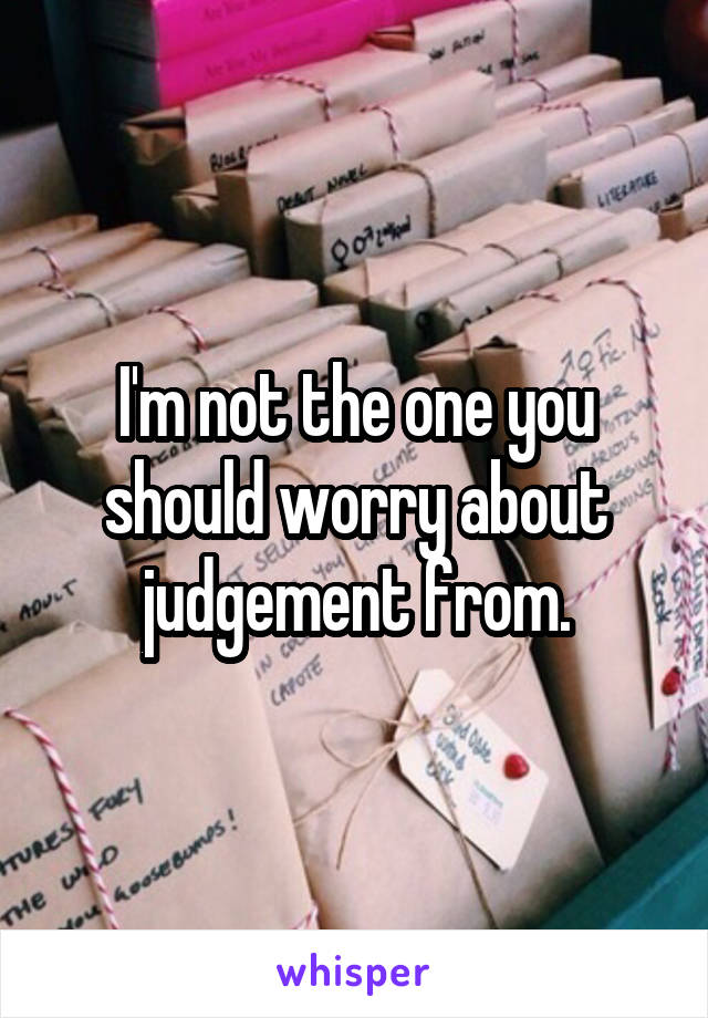 I'm not the one you should worry about judgement from.