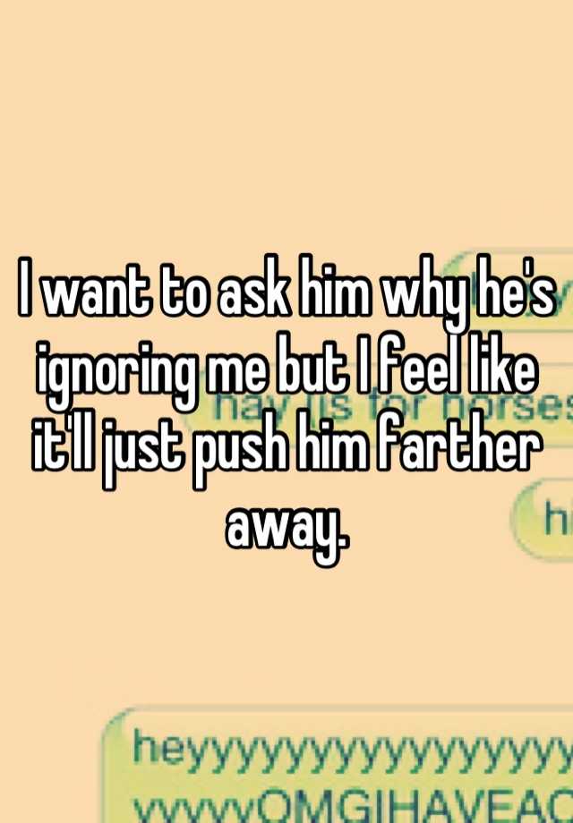 i-want-to-ask-him-why-he-s-ignoring-me-but-i-feel-like-it-ll-just-push